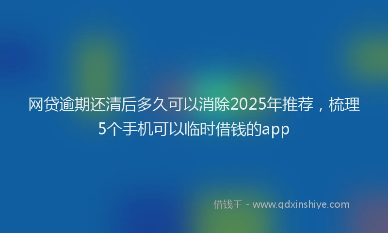 网贷逾期还清后多久可以消除2025年推荐，梳理5个手机可以临时借钱的app
