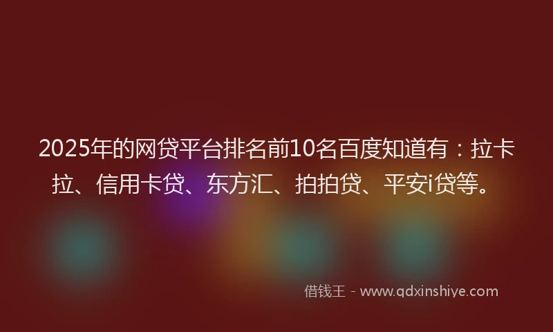 2025年的网贷平台排名前10名百度知道有：拉卡拉、信用卡贷、东方汇、拍拍贷、平安i贷等。