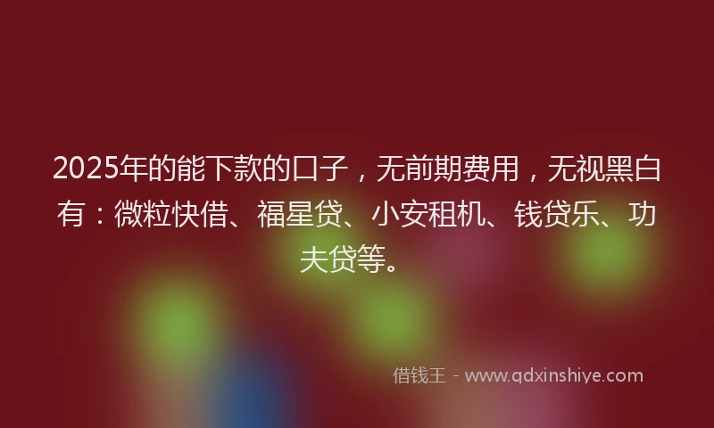 2025年的能下款的口子，无前期费用，无视黑白有：微粒快借、福星贷、小安租机、钱贷乐、功夫贷等。