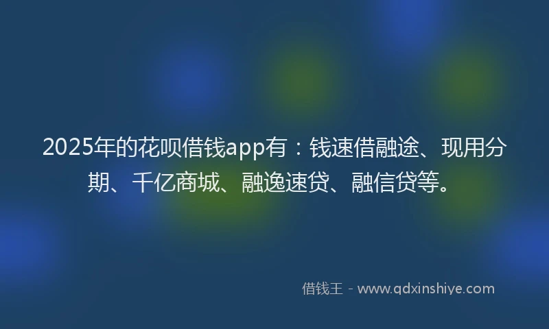 2025年的花呗借钱app有：钱速借融途、现用分期、千亿商城、融逸速贷、融信贷等。