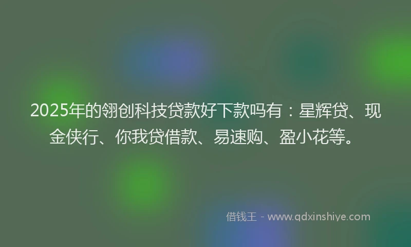 2025年的翎创科技贷款好下款吗有：星辉贷、现金侠行、你我贷借款、易速购、盈小花等。