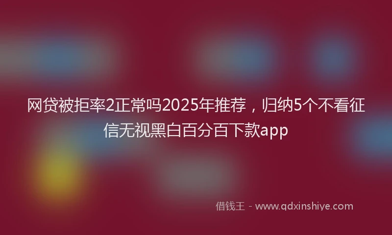 网贷被拒率2正常吗2025年推荐，归纳5个不看征信无视黑白百分百下款app