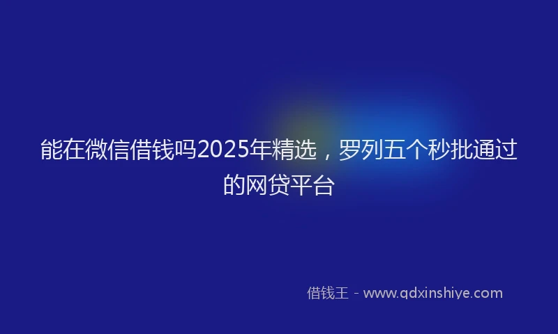 能在微信借钱吗2025年精选，罗列五个秒批通过的网贷平台