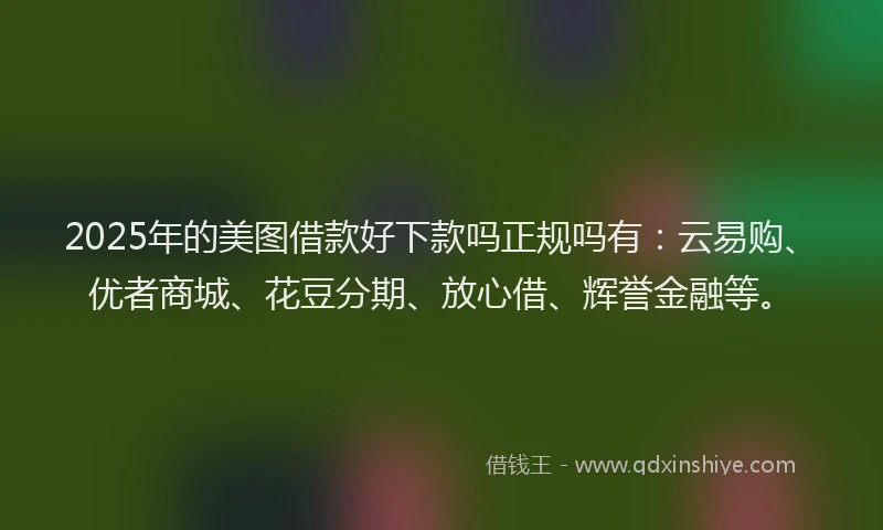 2025年的美图借款好下款吗正规吗有：云易购、优者商城、花豆分期、放心借、辉誉金融等。