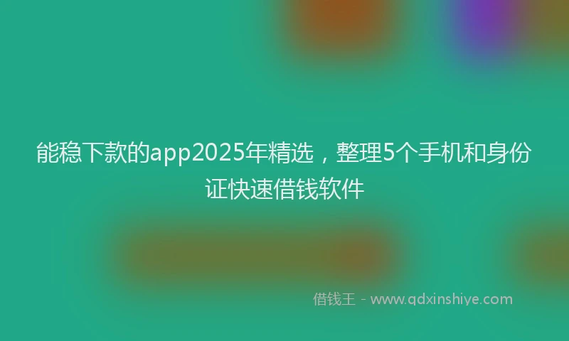 能稳下款的app2025年精选，整理5个手机和身份证快速借钱软件