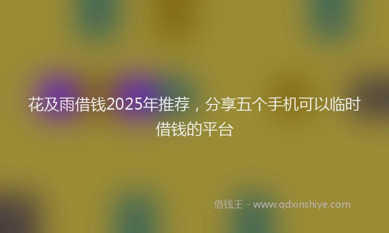 花及雨借钱2025年推荐，分享五个手机可以临时借钱的平台