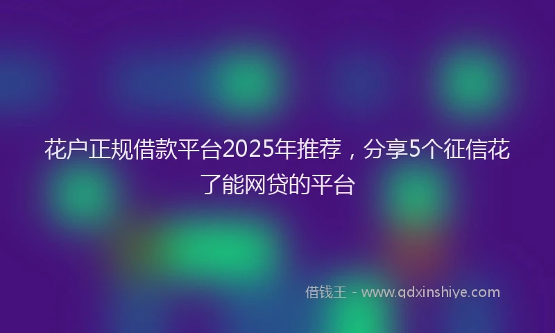 花户正规借款平台2025年推荐，分享5个征信花了能网贷的平台