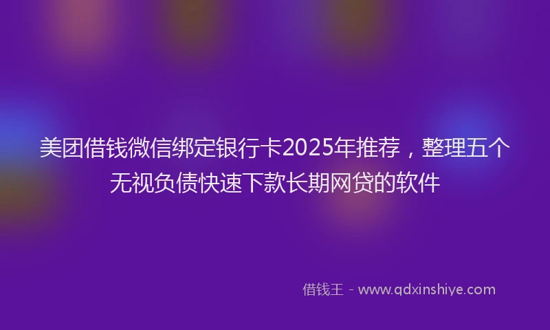 美团借钱微信绑定银行卡2025年推荐，整理五个无视负债快速下款长期网贷的软件