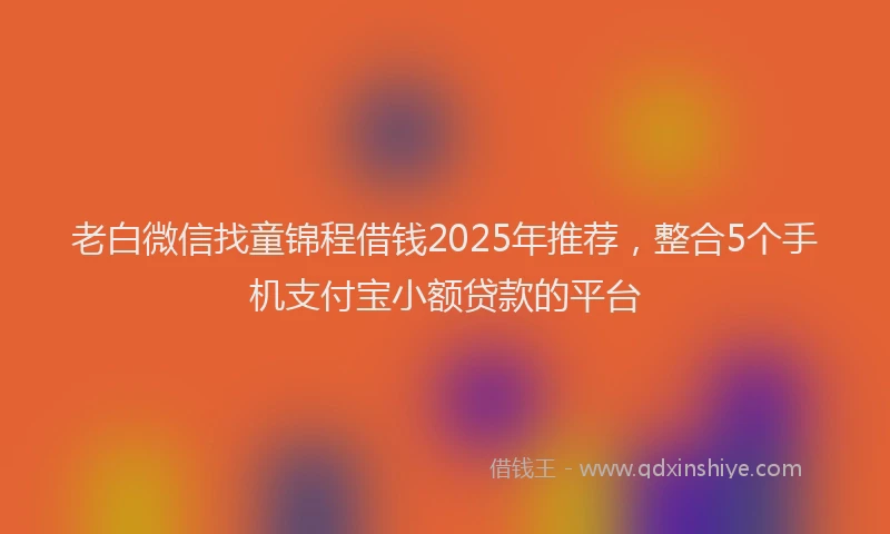 老白微信找童锦程借钱2025年推荐，整合5个手机支付宝小额贷款的平台