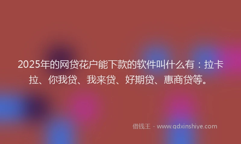 2025年的网贷花户能下款的软件叫什么有：拉卡拉、你我贷、我来贷、好期贷、惠商贷等。