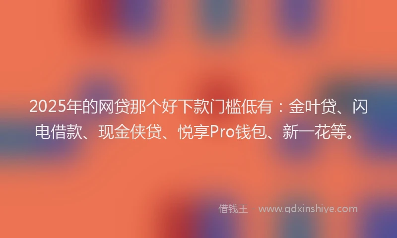 2025年的网贷那个好下款门槛低有：金叶贷、闪电借款、现金侠贷、悦享Pro钱包、新一花等。
