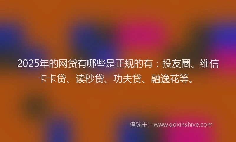 2025年的网贷有哪些是正规的有：投友圈、维信卡卡贷、读秒贷、功夫贷、融逸花等。