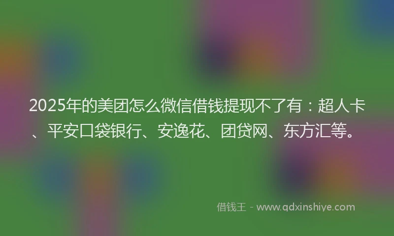2025年的美团怎么微信借钱提现不了有：超人卡、平安口袋银行、安逸花、团贷网、东方汇等。