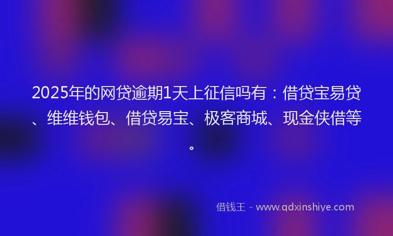2025年的网贷逾期1天上征信吗有：借贷宝易贷、维维钱包、借贷易宝、极客商城、现金侠借等。