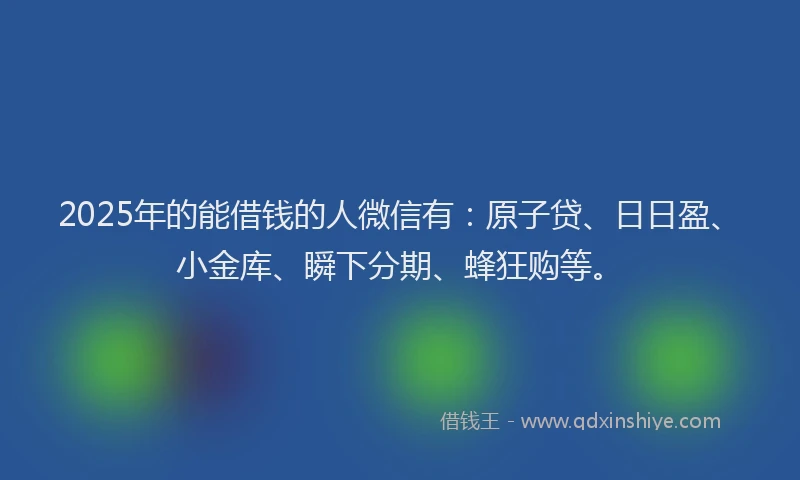 2025年的能借钱的人微信有：原子贷、日日盈、小金库、瞬下分期、蜂狂购等。