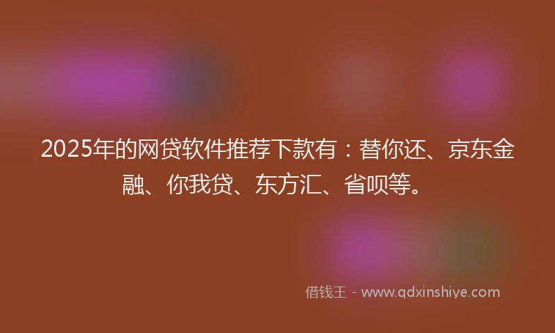 2025年的网贷软件推荐下款有：替你还、京东金融、你我贷、东方汇、省呗等。