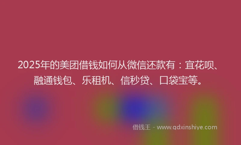 2025年的美团借钱如何从微信还款有：宜花呗、融通钱包、乐租机、信秒贷、口袋宝等。