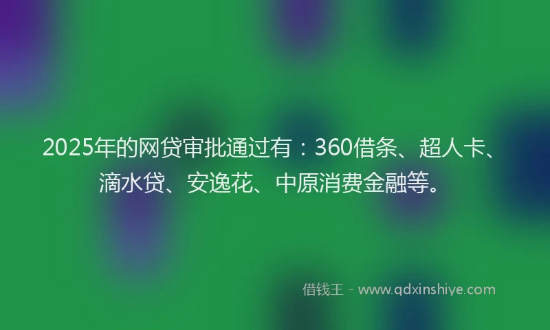 2025年的网贷审批通过有：360借条、超人卡、滴水贷、安逸花、中原消费金融等。