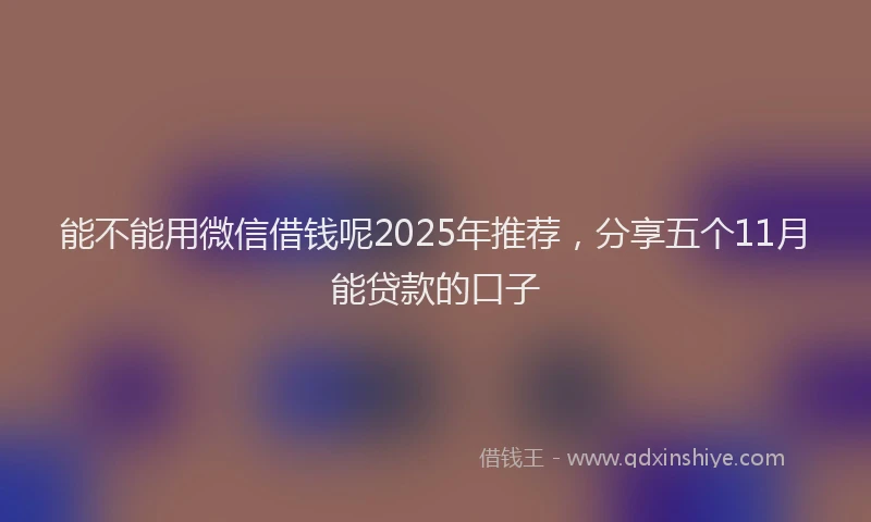 能不能用微信借钱呢2025年推荐，分享五个11月能贷款的口子