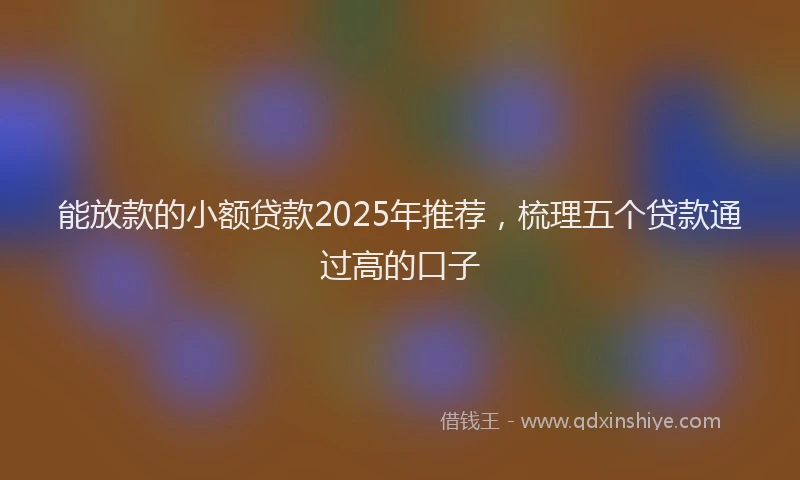 能放款的小额贷款2025年推荐，梳理五个贷款通过高的口子