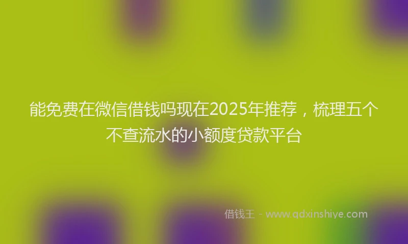 能免费在微信借钱吗现在2025年推荐，梳理五个不查流水的小额度贷款平台