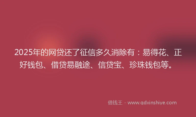2025年的网贷还了征信多久消除有：易得花、正好钱包、借贷易融途、信贷宝、珍珠钱包等。