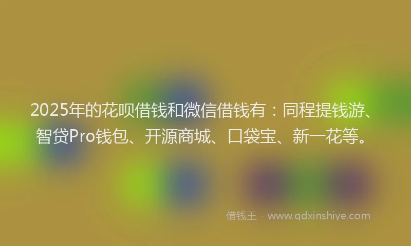 2025年的花呗借钱和微信借钱有：同程提钱游、智贷Pro钱包、开源商城、口袋宝、新一花等。