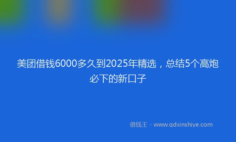 美团借钱6000多久到2025年精选，总结5个高炮必下的新口子