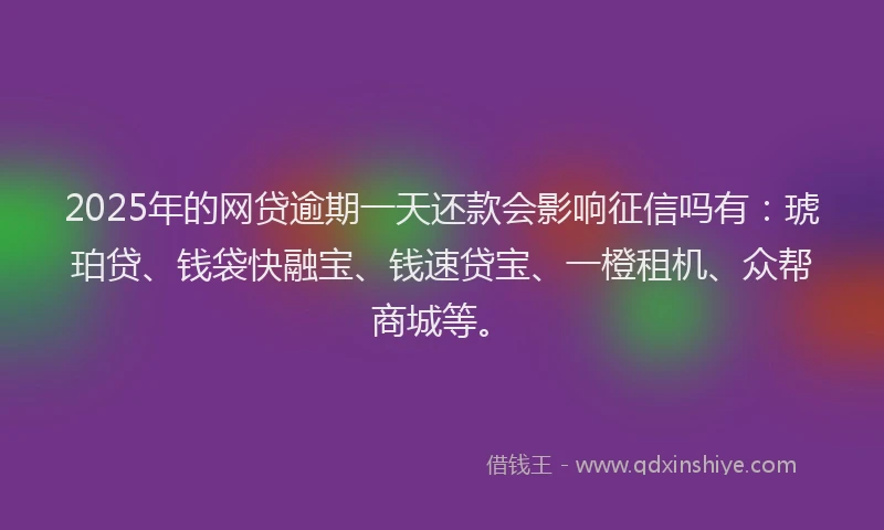 2025年的网贷逾期一天还款会影响征信吗有：琥珀贷、钱袋快融宝、钱速贷宝、一橙租机、众帮商城等。