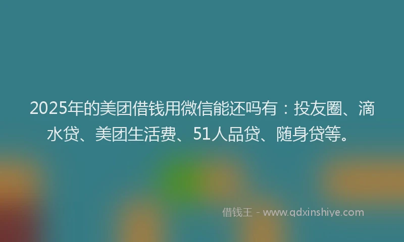 2025年的美团借钱用微信能还吗有：投友圈、滴水贷、美团生活费、51人品贷、随身贷等。