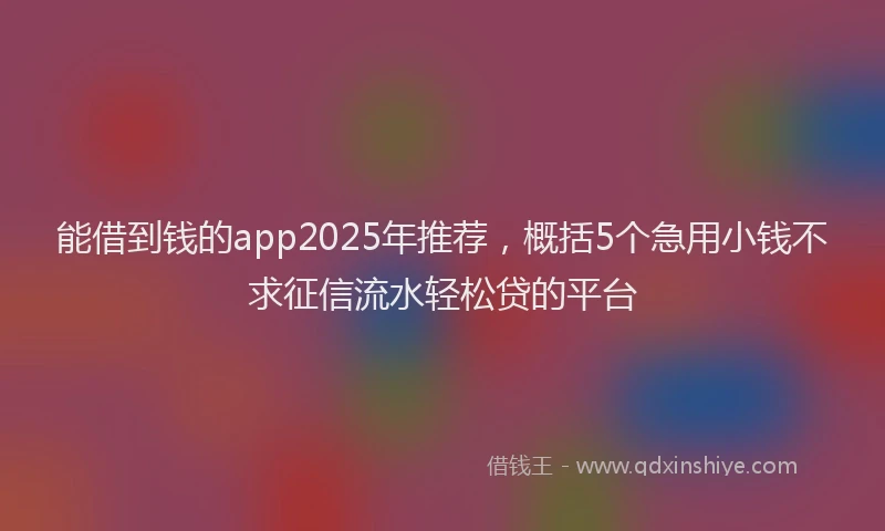 能借到钱的app2025年推荐，概括5个急用小钱不求征信流水轻松贷的平台