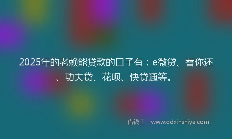2025年的老赖能贷款的口子有：e微贷、替你还、功夫贷、花呗、快贷通等。