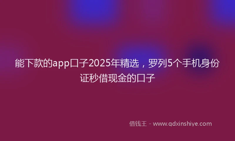 能下款的app口子2025年精选，罗列5个手机身份证秒借现金的口子