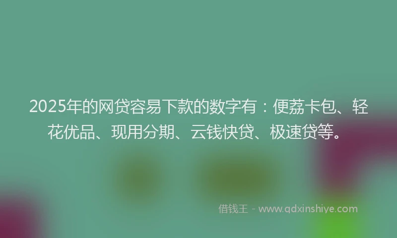 2025年的网贷容易下款的数字有：便荔卡包、轻花优品、现用分期、云钱快贷、极速贷等。