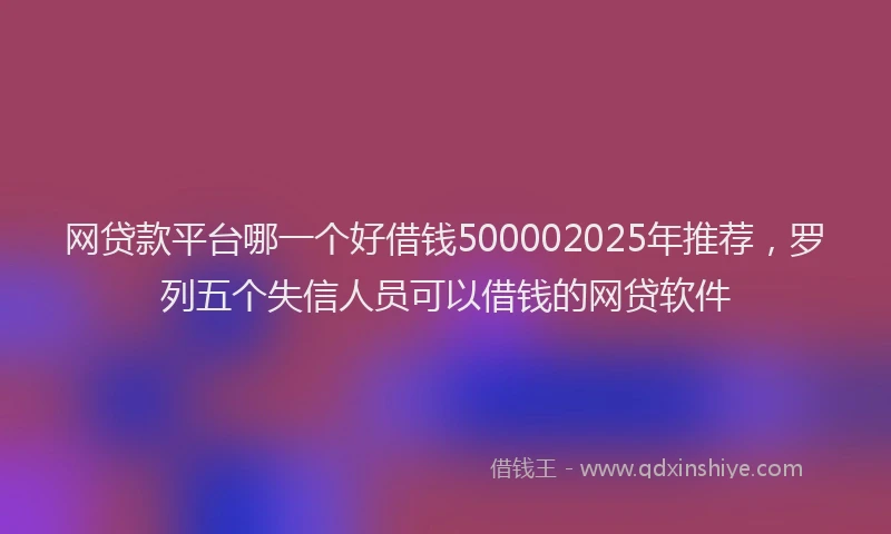 网贷款平台哪一个好借钱500002025年推荐，罗列五个失信人员可以借钱的网贷软件