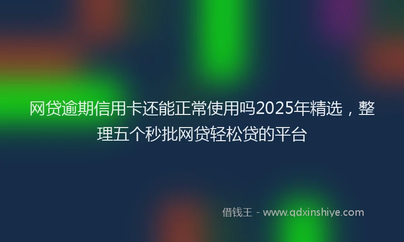 网贷逾期信用卡还能正常使用吗2025年精选，整理五个秒批网贷轻松贷的平台