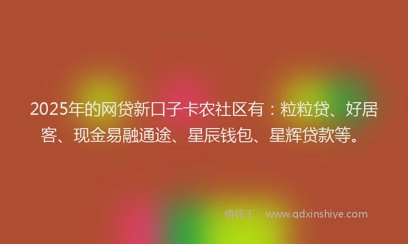 2025年的网贷新口子卡农社区有：粒粒贷、好居客、现金易融通途、星辰钱包、星辉贷款等。