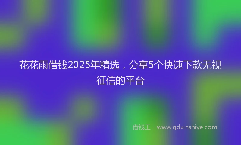花花雨借钱2025年精选，分享5个快速下款无视征信的平台