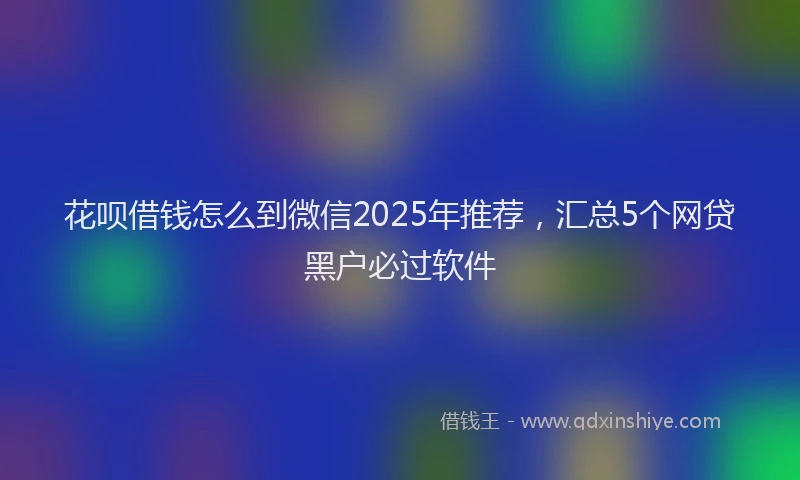 花呗借钱怎么到微信2025年推荐，汇总5个网贷黑户必过软件