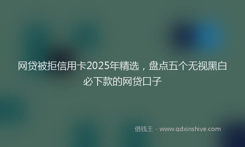 网贷被拒信用卡2025年精选，盘点五个无视黑白必下款的网贷口子