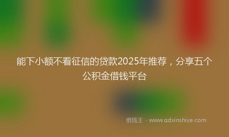 能下小额不看征信的贷款2025年推荐，分享五个公积金借钱平台