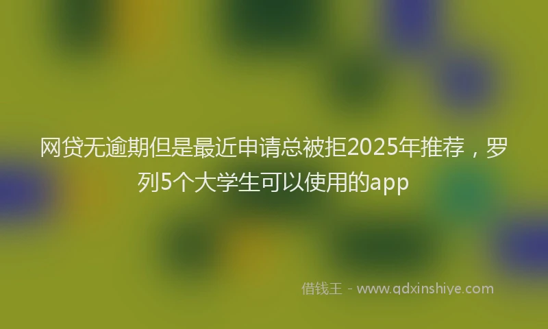 网贷无逾期但是最近申请总被拒2025年推荐，罗列5个大学生可以使用的app