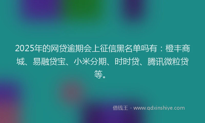 2025年的网贷逾期会上征信黑名单吗有：橙丰商城、易融贷宝、小米分期、时时贷、腾讯微粒贷等。
