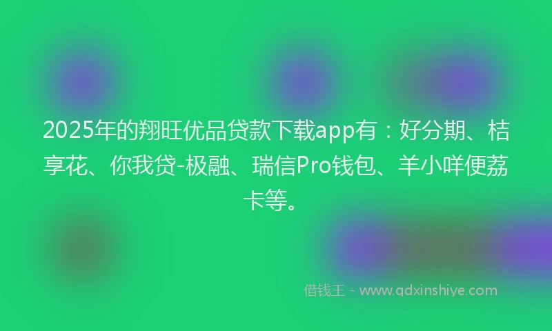 2025年的翔旺优品贷款下载app有：好分期、桔享花、你我贷-极融、瑞信Pro钱包、羊小咩便荔卡等。