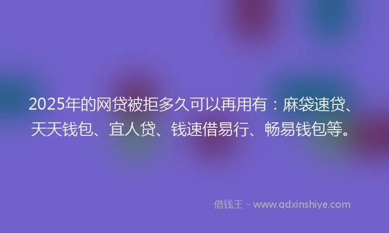 2025年的网贷被拒多久可以再用有：麻袋速贷、天天钱包、宜人贷、钱速借易行、畅易钱包等。