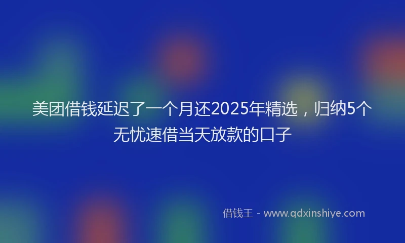 美团借钱延迟了一个月还2025年精选，归纳5个无忧速借当天放款的口子
