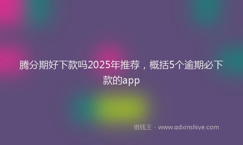 腾分期好下款吗2025年推荐，概括5个逾期必下款的app