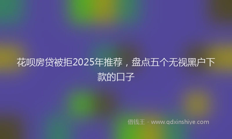 花呗房贷被拒2025年推荐，盘点五个无视黑户下款的口子