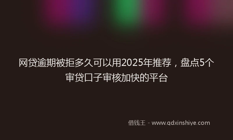 网贷逾期被拒多久可以用2025年推荐，盘点5个审贷口子审核加快的平台