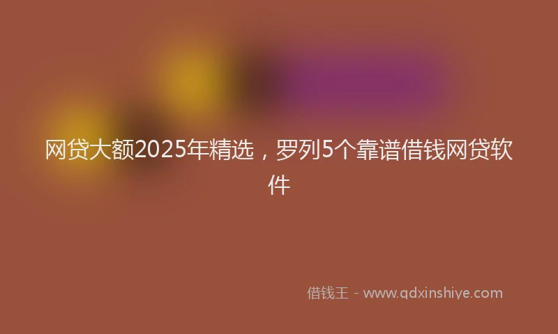 网贷大额2025年精选，罗列5个靠谱借钱网贷软件